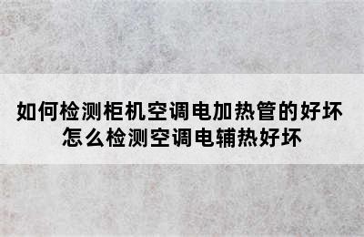 如何检测柜机空调电加热管的好坏 怎么检测空调电辅热好坏